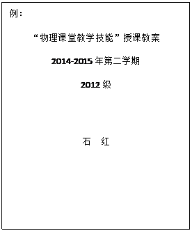 文本框: 例:
“物理课堂教学技能”授课教案
2014-2015年第二学期
2012级
石 红